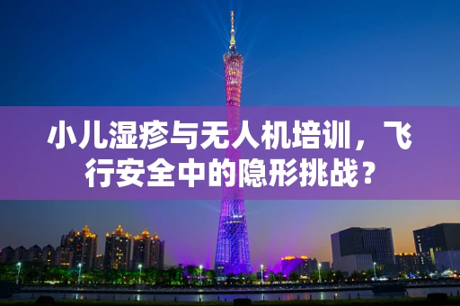 小儿湿疹与无人机培训，飞行安全中的隐形挑战？