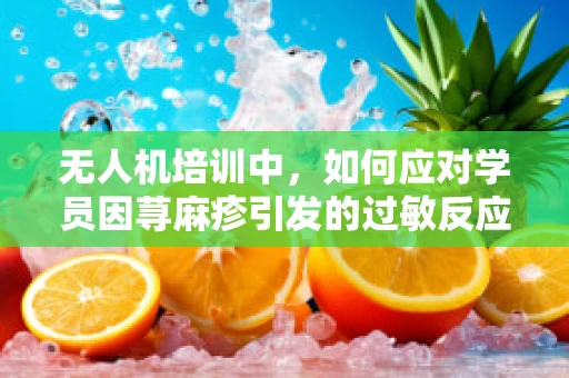 无人机培训中，如何应对学员因荨麻疹引发的过敏反应？