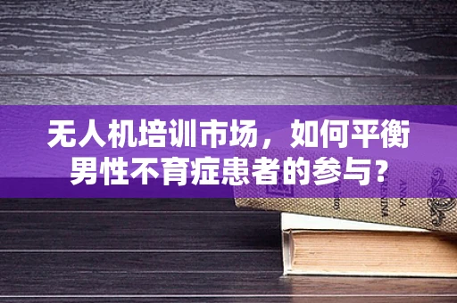 无人机培训市场，如何平衡男性不育症患者的参与？