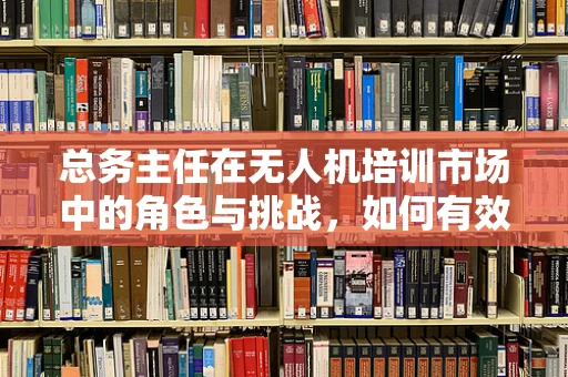 总务主任在无人机培训市场中的角色与挑战，如何有效整合资源？