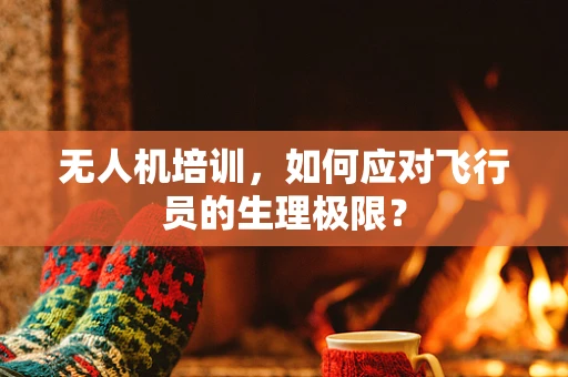 无人机培训，如何应对飞行员的生理极限？