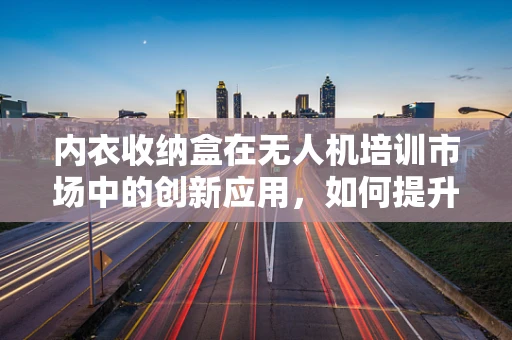 内衣收纳盒在无人机培训市场中的创新应用，如何提升学员装备管理效率？