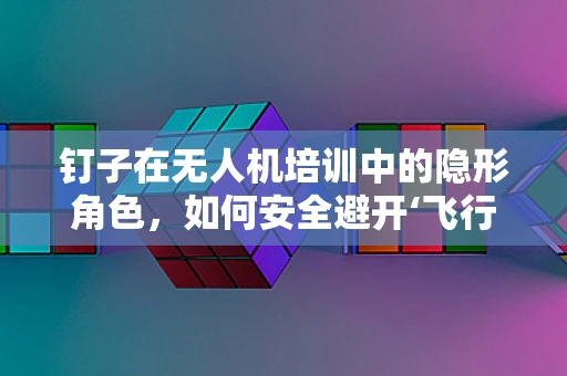 钉子在无人机培训中的隐形角色，如何安全避开‘飞行地雷’？