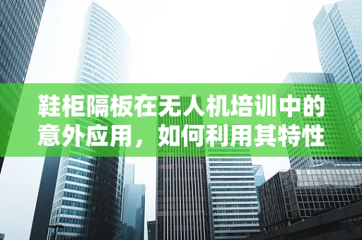 鞋柜隔板在无人机培训中的意外应用，如何利用其特性提升安全与效率？