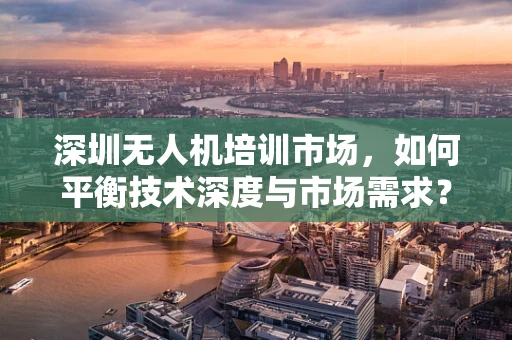 深圳无人机培训市场，如何平衡技术深度与市场需求？