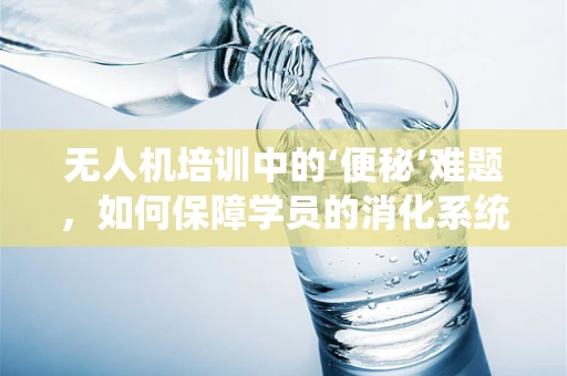 无人机培训中的‘便秘’难题，如何保障学员的消化系统健康？