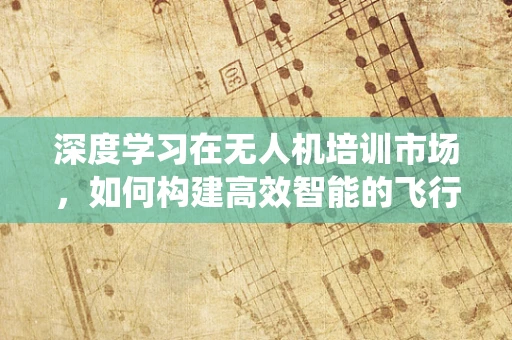 深度学习在无人机培训市场，如何构建高效智能的飞行技能评估系统？