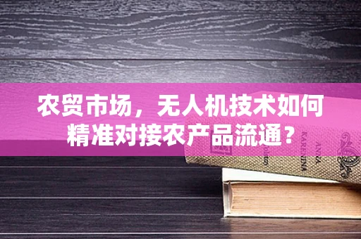 农贸市场，无人机技术如何精准对接农产品流通？