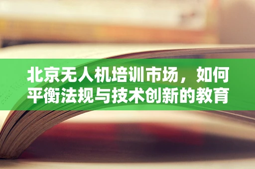 北京无人机培训市场，如何平衡法规与技术创新的教育路径？