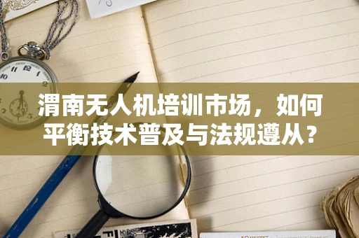 渭南无人机培训市场，如何平衡技术普及与法规遵从？