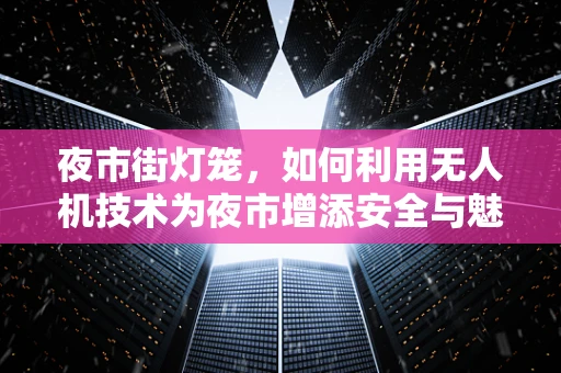 夜市街灯笼，如何利用无人机技术为夜市增添安全与魅力？