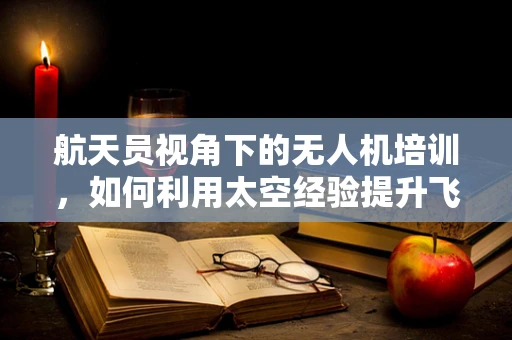 航天员视角下的无人机培训，如何利用太空经验提升飞行技能？