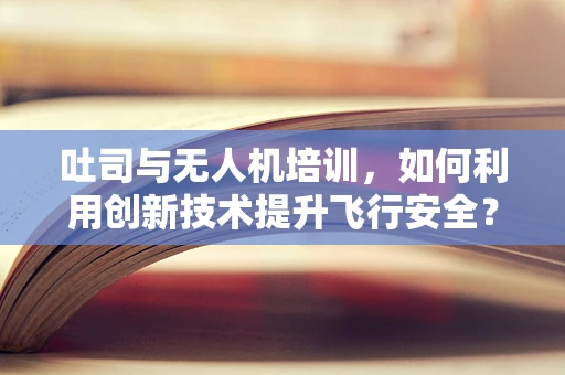 吐司与无人机培训，如何利用创新技术提升飞行安全？