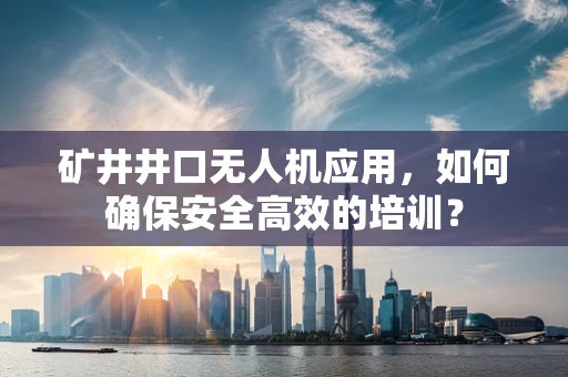 矿井井口无人机应用，如何确保安全高效的培训？