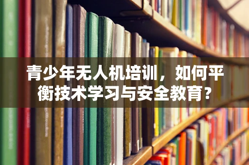 青少年无人机培训，如何平衡技术学习与安全教育？