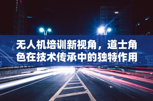 无人机培训新视角，道士角色在技术传承中的独特作用