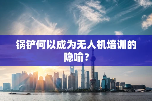 锅铲何以成为无人机培训的隐喻？