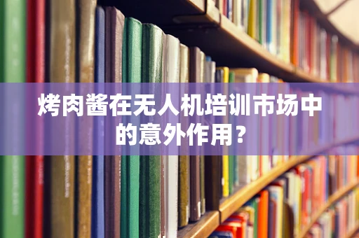 烤肉酱在无人机培训市场中的意外作用？