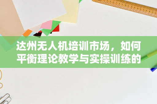 达州无人机培训市场，如何平衡理论教学与实操训练的黄金比例？