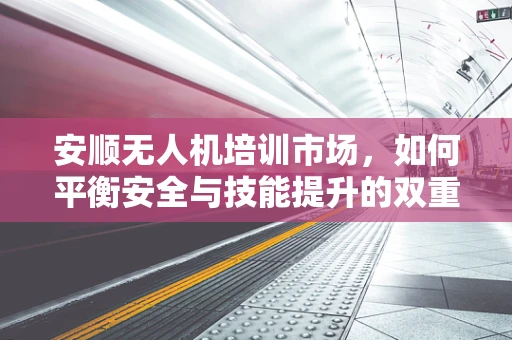 安顺无人机培训市场，如何平衡安全与技能提升的双重需求？