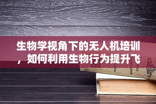 生物学视角下的无人机培训，如何利用生物行为提升飞行安全？