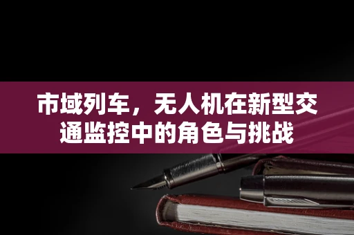 市域列车，无人机在新型交通监控中的角色与挑战