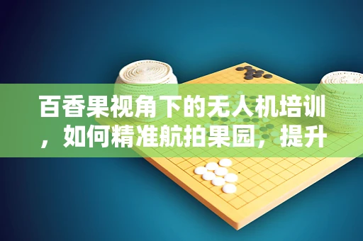 百香果视角下的无人机培训，如何精准航拍果园，提升果品宣传效果？