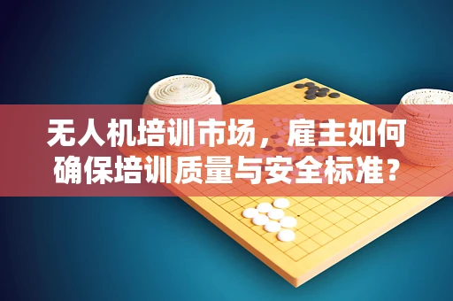 无人机培训市场，雇主如何确保培训质量与安全标准？