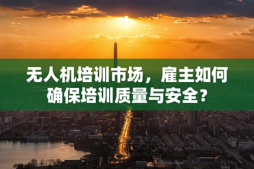 无人机培训市场，雇主如何确保培训质量与安全？