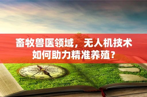 畜牧兽医领域，无人机技术如何助力精准养殖？