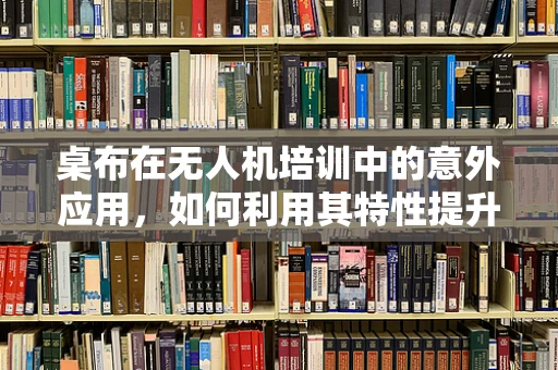 桌布在无人机培训中的意外应用，如何利用其特性提升飞行安全？