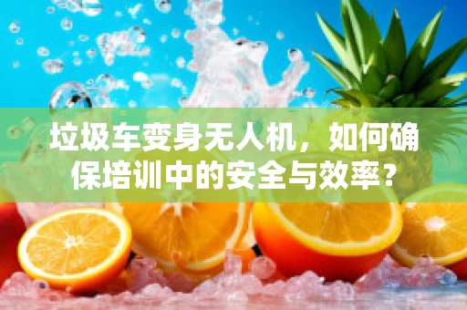 垃圾车变身无人机，如何确保培训中的安全与效率？