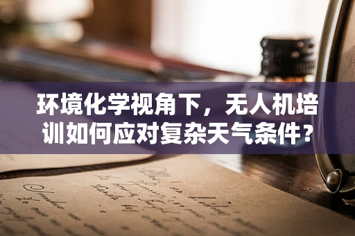 环境化学视角下，无人机培训如何应对复杂天气条件？