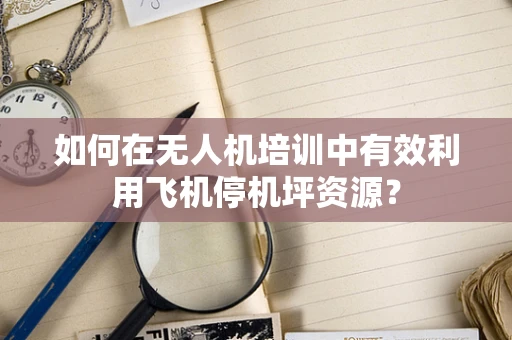 如何在无人机培训中有效利用飞机停机坪资源？