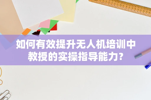 如何有效提升无人机培训中教授的实操指导能力？