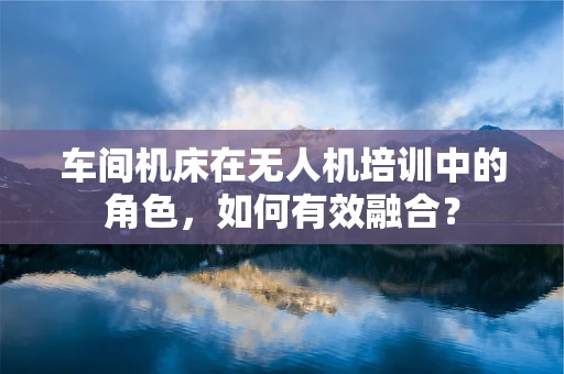 车间机床在无人机培训中的角色，如何有效融合？