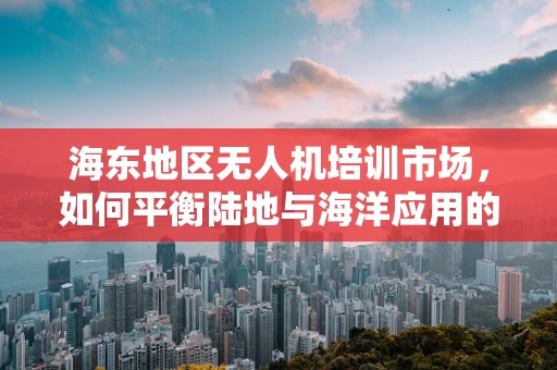 海东地区无人机培训市场，如何平衡陆地与海洋应用的培训需求？