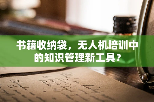 书籍收纳袋，无人机培训中的知识管理新工具？