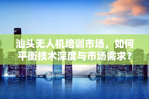 汕头无人机培训市场，如何平衡技术深度与市场需求？