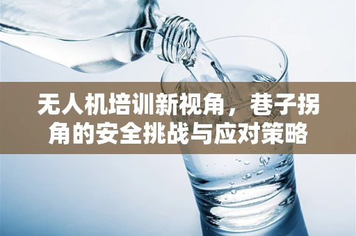 无人机培训新视角，巷子拐角的安全挑战与应对策略