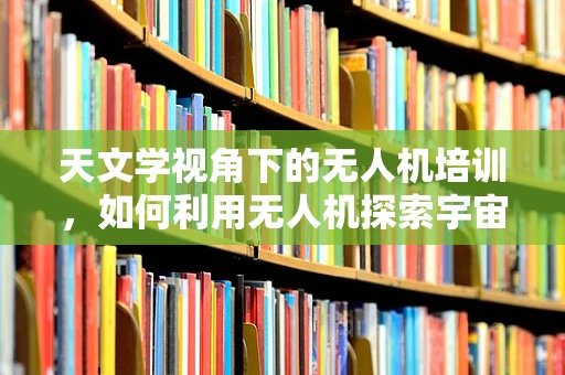 天文学视角下的无人机培训，如何利用无人机探索宇宙奥秘？