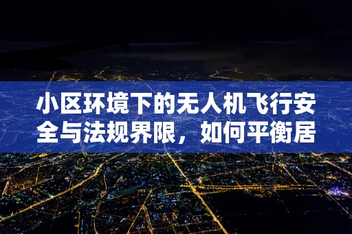 小区环境下的无人机飞行安全与法规界限，如何平衡居民需求与空域管理？