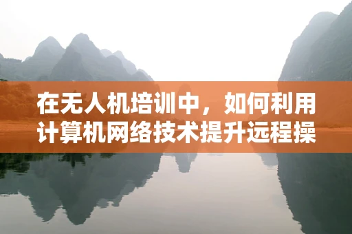 在无人机培训中，如何利用计算机网络技术提升远程操控的稳定性和安全性？