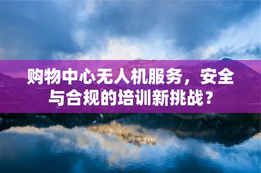 购物中心无人机服务，安全与合规的培训新挑战？