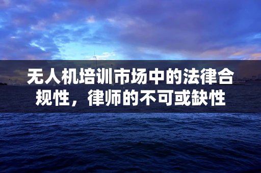 无人机培训市场中的法律合规性，律师的不可或缺性