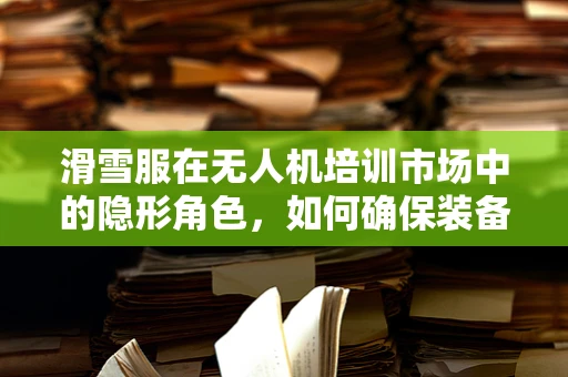 滑雪服在无人机培训市场中的隐形角色，如何确保装备与飞行安全相得益彰？