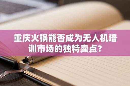 重庆火锅能否成为无人机培训市场的独特卖点？