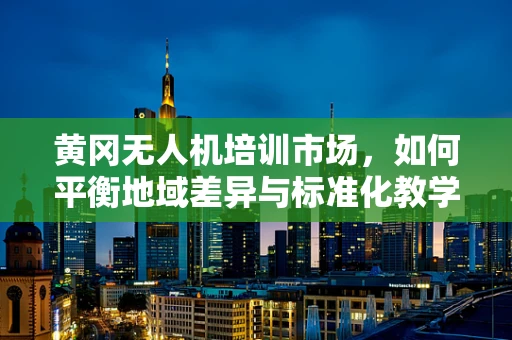 黄冈无人机培训市场，如何平衡地域差异与标准化教学？