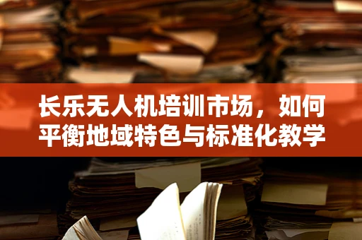 长乐无人机培训市场，如何平衡地域特色与标准化教学？