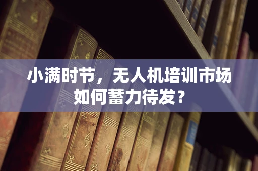 小满时节，无人机培训市场如何蓄力待发？